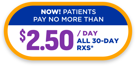 NOW! PATIENTS PAY NO MORE THAN $2.50 / DAY ALL 30-DAY RXS*